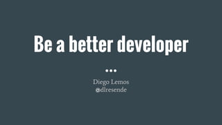 Be a better developer
Diego Lemos
@dlresende
 