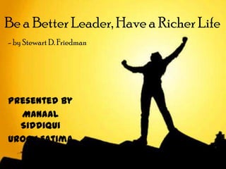 Be a Better Leader, Have a Richer Life
- by Stewart D. Friedman




Presented by
  Manaal
  Siddiqui
Urooj Fatima
 