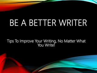 BE A BETTER WRITER
Tips To Improve Your Writing, No Matter What
You Write!
 