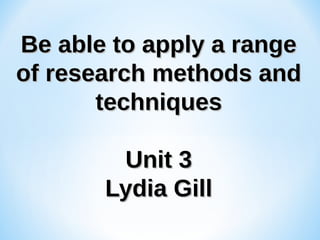 Be able to apply a range
of research methods and
techniques
Unit 3
Lydia Gill

 