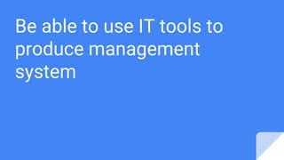 Be able to use IT tools to
produce management
system
 