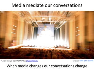 Media mediate our conversations<br />“Media change feels like this” By: Chuckumentary<br />When media changes our conversa...