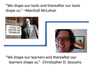 “We shape our tools and thereafter our tools shape us.” –Marshall McLuhan<br />“We shape our learners and thereafter our l...