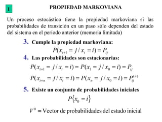 PROPIEDAD MARKOVIANA
Un proceso estocástico tiene la propiedad markoviana si las
probabilidades de transición en un paso sólo dependen del estado
del sistema en el período anterior (memoria limitada)
1
 