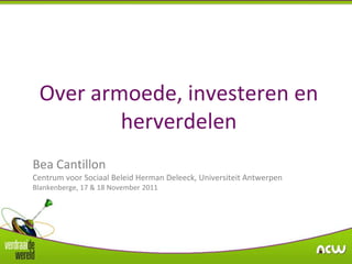 Over armoede, investeren en
         herverdelen
Bea Cantillon
Centrum voor Sociaal Beleid Herman Deleeck, Universiteit Antwerpen
Blankenberge, 17 & 18 November 2011
 