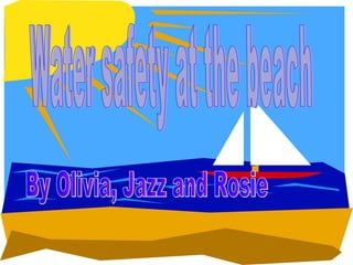 Water safety at the beach By Olivia, Jazz and Rosie 