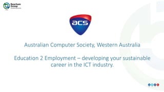 Australian Computer Society, Western Australia
Education 2 Employment – developing your sustainable
career in the ICT industry.
 