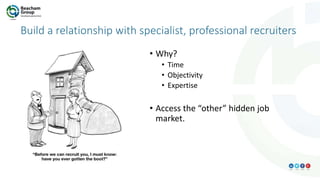 Build a relationship with specialist, professional recruiters
• Why?
• Time
• Objectivity
• Expertise
• Access the “other” hidden job
market.
 