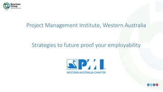 Project Management Institute, Western Australia
Strategies to future proof your employability
 