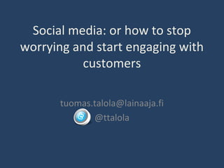 Social media: or how to stop
worrying and start engaging with
customers
tuomas.talola@lainaaja.fi
@ttalola
 