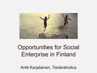 Opportunities for Social
Enterprise in Finland
Antti Karjalainen, Tiederahoitus
 