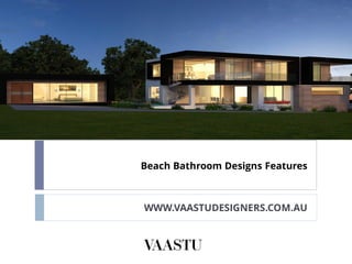 Beach Bathroom Designs Features
WWW.VAASTUDESIGNERS.COM.AU
 