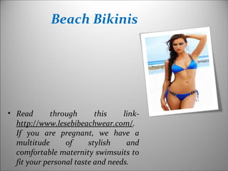 • Read through this link-
http://www.lesebibeachwear.com/.
If you are pregnant, we have a
multitude of stylish and
comfortable maternity swimsuits to
fit your personal taste and needs.
Beach Bikinis
 