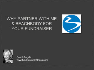 Why Partner with Me & Beachbody for Your fundraiser Coach Angela www.fundraisewithfitness.com 
