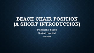 BEACH CHAIR POSITION
(A SHORT INTRODUCTION)
Dr Rajesh T Eapen
Burjeel Hospital
Muscat
 