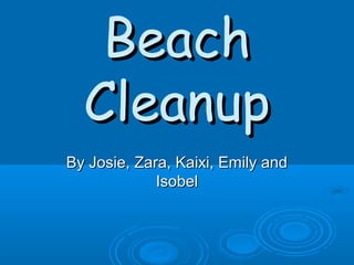 Beach
  Cleanup
By Josie, Zara, Kaixi, Emily and
             Isobel
 