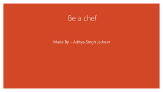 Be a chef
Made By – Aditya Singh Jadoun
 