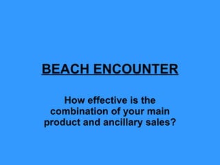BEACH ENCOUNTER How effective is the combination of your main product and ancillary sales? 