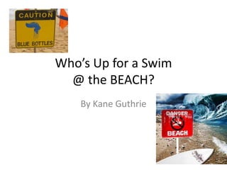 Who’s Up for a Swim
  @ the BEACH?
    By Kane Guthrie
 