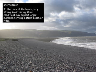 Storm Beach At the back of the beach, very strong swash during storm conditions may deposit larger material, forming a storm beach or ridge. 
