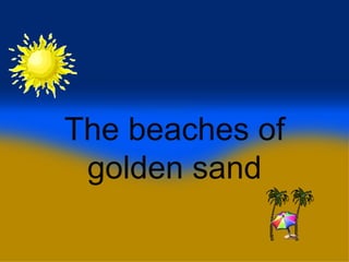 The beaches of
 golden sand
 