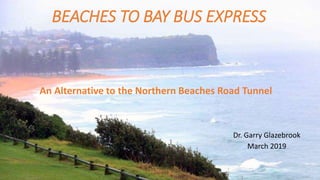 BEACHES TO BAY BUS EXPRESS
An Alternative to the Northern Beaches Road Tunnel
Dr. Garry Glazebrook
March 2019
 