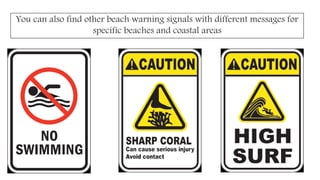 You can also find other beach warning signals with different messages for
specific beaches and coastal areas
 