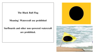 The Black Ball Flag
Meaning: Watercraft use prohibited
Surfboards and other non-powered watercraft
are prohibited.
 