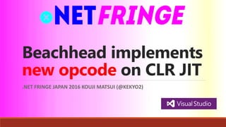 Beachhead implements
new opcode on CLR JIT
.NET FRINGE JAPAN 2016 KOUJI MATSUI (@KEKYO2)
 