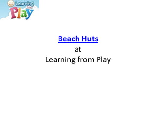 Beach Huts
        at
Learning from Play
 