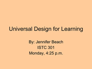 Universal Design for Learning By: Jennifer Beach ISTC 301 Monday, 4:25 p.m. 