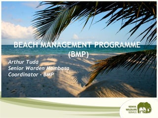 BEACH MANAGEMENT PROGRAMME
(BMP)
Arthur Tuda
Senior Warden Mombasa
Coordinator - BMP
 