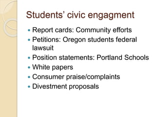 Students’ civic engagment
 Report cards: Community efforts
 Petitions: Oregon students federal
lawsuit
 Position statements: Portland Schools
 White papers
 Consumer praise/complaints
 Divestment proposals
 