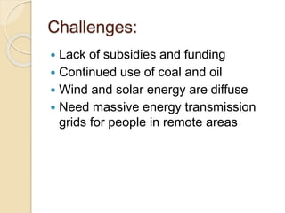 Challenges:
 Lack of subsidies and funding
 Continued use of coal and oil
 Wind and solar energy are diffuse
 Need massive energy transmission
grids for people in remote areas
 