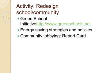 Activity: Redesign
school/community
 Green School
Initiativehttp://www.greenschools.net
 Energy saving strategies and policies
 Community lobbying: Report Card
 