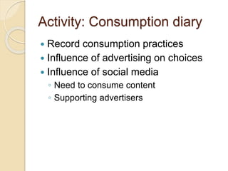 Activity: Consumption diary
 Record consumption practices
 Influence of advertising on choices
 Influence of social media
◦ Need to consume content
◦ Supporting advertisers
 