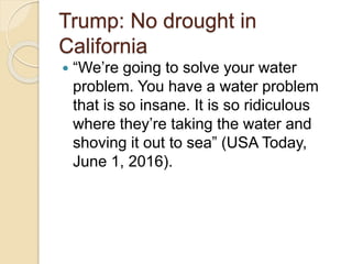 Trump: No drought in
California
 “We’re going to solve your water
problem. You have a water problem
that is so insane. It is so ridiculous
where they’re taking the water and
shoving it out to sea” (USA Today,
June 1, 2016).
 