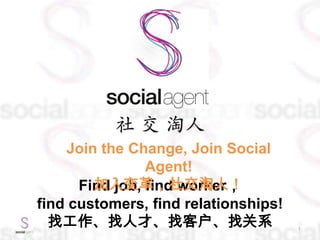 社 交 淘人
1
Find job, find worker，
find customers, find relationships!
找工作、找人才、找客户、找关系
Join the Change, Join Social
Agent!
加入变革，社交淘人！
 
