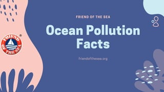 FRIEND OF THE SEA
OceanPollution
Factsfriendofthesea.org
 