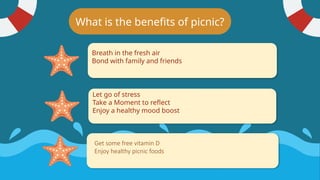 What is the benefits of picnic?
Breath in the fresh air
Bond with family and friends
Let go of stress
Take a Moment to reflect
Enjoy a healthy mood boost
Get some free vitamin D
Enjoy healthy picnic foods
 