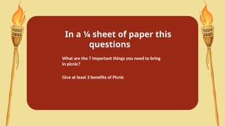 In a ¼ sheet of paper this
questions
What are the 7 important things you need to bring
in picnic?
Give at least 3 benefits of Picnic
 