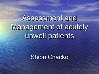 Assessment andAssessment and
Management of acutelyManagement of acutely
unwell patientsunwell patients
Shibu ChackoShibu Chacko
 