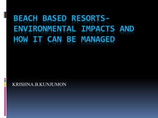 BEACH BASED RESORTS-
ENVIRONMENTAL IMPACTS AND
HOW IT CAN BE MANAGED
KRISHNA.B.KUNJUMON
 