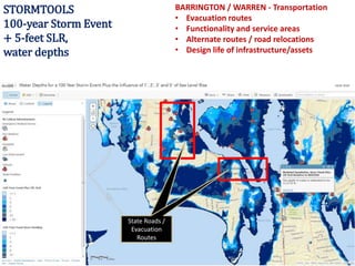 STORMTOOLS
100-year Storm Event
+ 5-feet SLR,
water depths
BARRINGTON / WARREN - Transportation
• Evacuation routes
• Functionality and service areas
• Alternate routes / road relocations
• Design life of infrastructure/assets
State Roads /
Evacuation
Routes
State Roads /
Evacuation
Routes
 