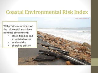 Coastal Environmental Risk Index
Will provide a summary of
the risk coastal areas face
from the environment:
• storm flooding and
associated waves
• sea level rise
• shoreline erosion
 
