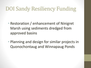 DOI Sandy Resiliency Funding
• Restoration / enhancement of Ninigret
Marsh using sediments dredged from
approved basins
• Planning and design for similar projects in
Quonochontaug and Winnapaug Ponds
 