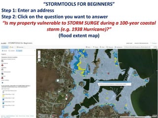 “STORMTOOLS FOR BEGINNERS”
Step 1: Enter an address
Step 2: Click on the question you want to answer
“Is my property vulnerable to STORM SURGE during a 100-year coastal
storm (e.g. 1938 Hurricane)?”
(flood extent map)
 