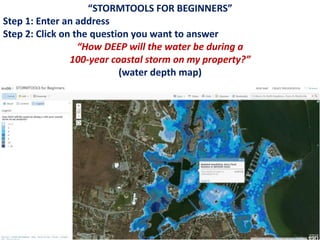 “STORMTOOLS FOR BEGINNERS”
Step 1: Enter an address
Step 2: Click on the question you want to answer
“How DEEP will the water be during a
100-year coastal storm on my property?”
(water depth map)
 