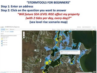 “STORMTOOLS FOR BEGINNERS”
Step 1: Enter an address
Step 2: Click on the question you want to answer
“Will future SEA LEVEL RISE affect my property
(with 2 tides per day, every day)?”
(sea level rise scenario map)
 