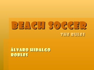 BEACH SOCCER
                 The rules


ÁLVARO HIDALGO
ROBLES
 